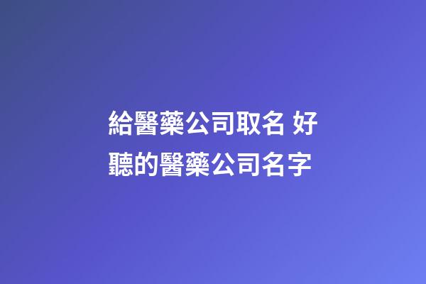 給醫藥公司取名 好聽的醫藥公司名字